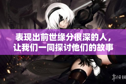 表现出前世缘分很深的人，让我们一同探讨他们的故事与经历