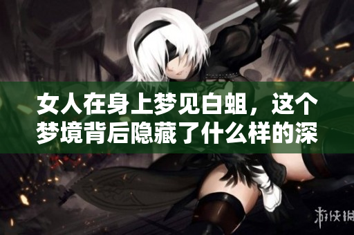 女人在身上梦见白蛆，这个梦境背后隐藏了什么样的深意呢