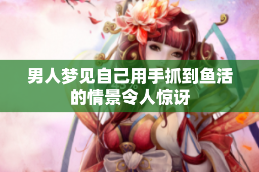 男人梦见自己用手抓到鱼活的情景令人惊讶