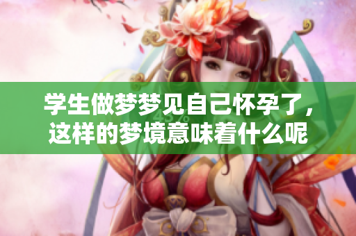 学生做梦梦见自己怀孕了，这样的梦境意味着什么呢