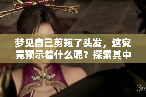 梦见自己剪短了头发，这究竟预示着什么呢？探索其中的征兆。