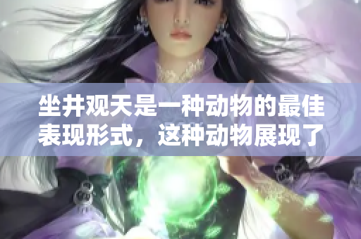 坐井观天是一种动物的最佳表现形式，这种动物展现了独特的生存智慧