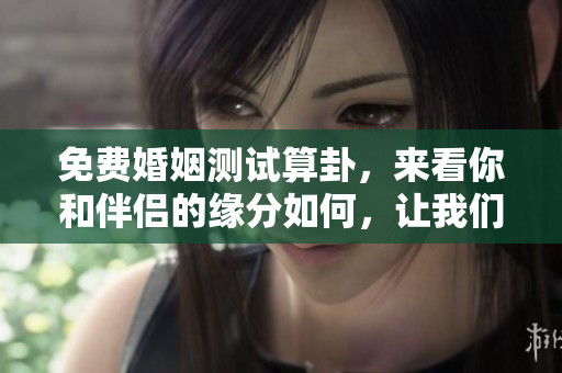 免费婚姻测试算卦，来看你和伴侣的缘分如何，让我们一起揭秘吧