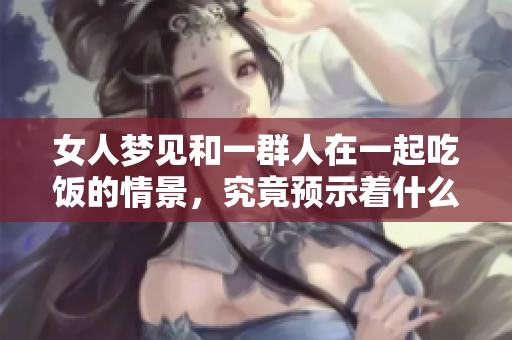 女人梦见和一群人在一起吃饭的情景，究竟预示着什么呢