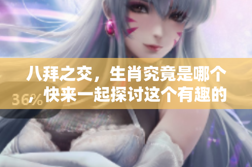 八拜之交，生肖究竟是哪个，快来一起探讨这个有趣的问题吧