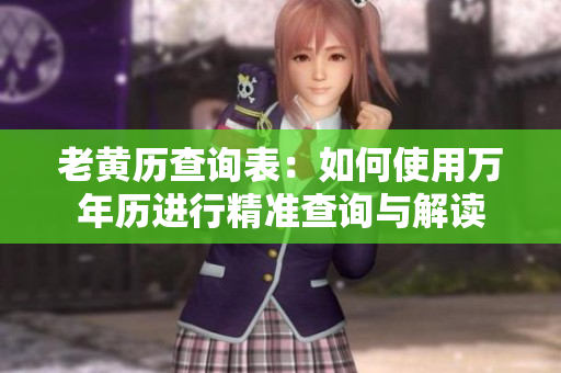 老黄历查询表：如何使用万年历进行精准查询与解读