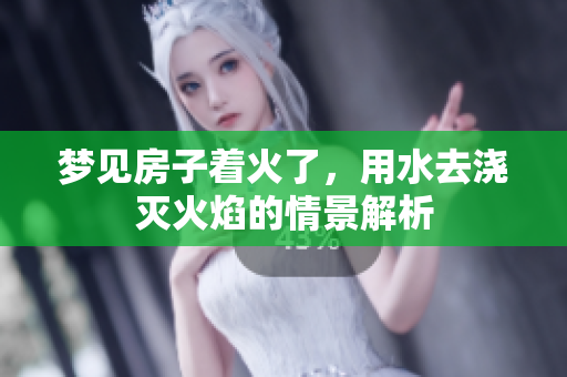 梦见房子着火了，用水去浇灭火焰的情景解析