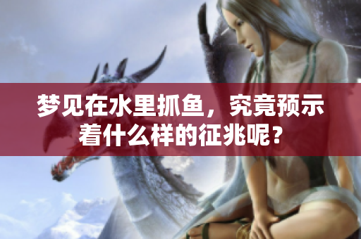 梦见在水里抓鱼，究竟预示着什么样的征兆呢？