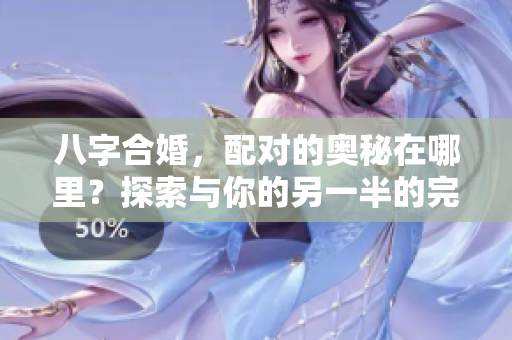 八字合婚，配对的奥秘在哪里？探索与你的另一半的完美契合。