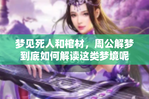 梦见死人和棺材，周公解梦到底如何解读这类梦境呢
