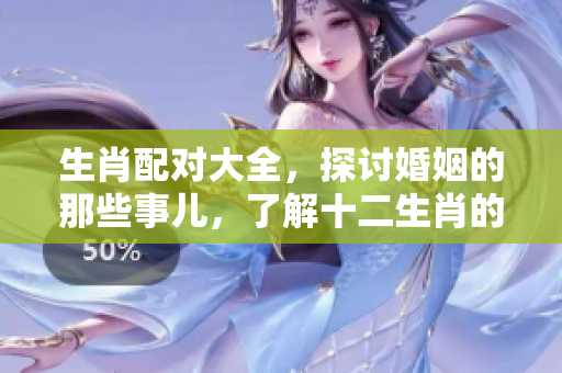 生肖配对大全，探讨婚姻的那些事儿，了解十二生肖的婚配关系