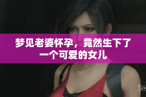梦见老婆怀孕，竟然生下了一个可爱的女儿