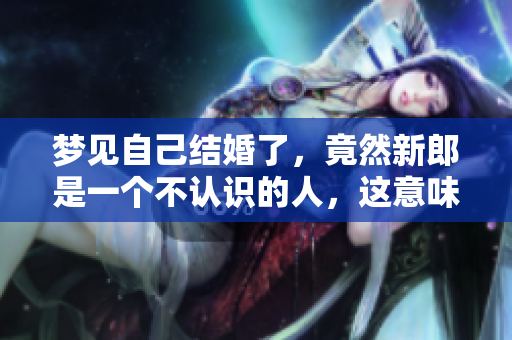 梦见自己结婚了，竟然新郎是一个不认识的人，这意味着什么呢