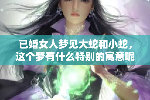 已婚女人梦见大蛇和小蛇，这个梦有什么特别的寓意呢