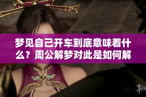 梦见自己开车到底意味着什么？周公解梦对此是如何解读的呢？