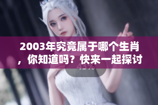 2003年究竟属于哪个生肖，你知道吗？快来一起探讨一下吧！