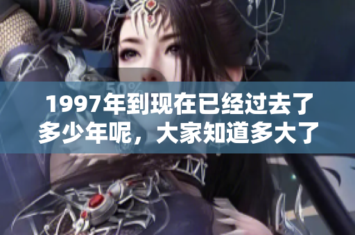 1997年到现在已经过去了多少年呢，大家知道多大了吗