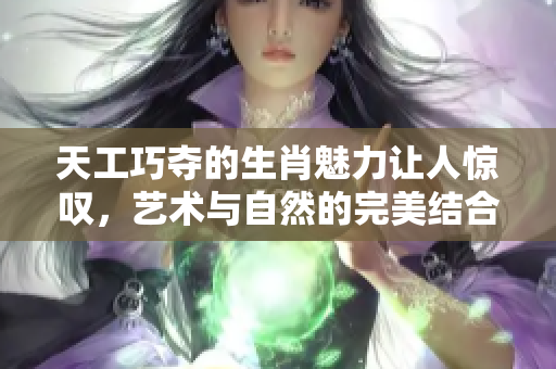 天工巧夺的生肖魅力让人惊叹，艺术与自然的完美结合值得回味