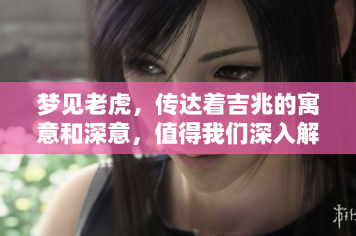 梦见老虎，传达着吉兆的寓意和深意，值得我们深入解析。