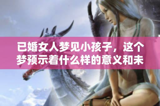 已婚女人梦见小孩子，这个梦预示着什么样的意义和未来呢