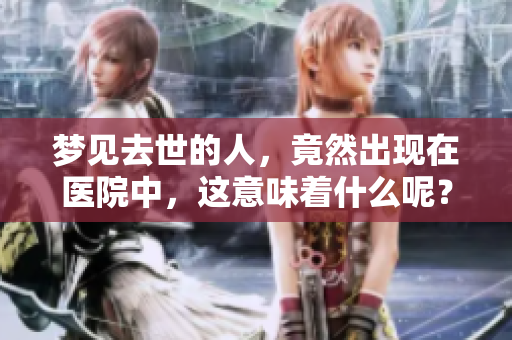 梦见去世的人，竟然出现在医院中，这意味着什么呢？