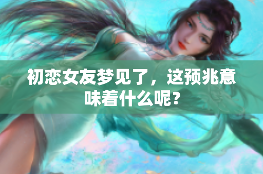 初恋女友梦见了，这预兆意味着什么呢？
