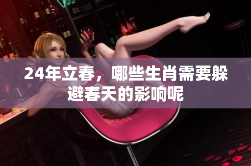 24年立春，哪些生肖需要躲避春天的影响呢