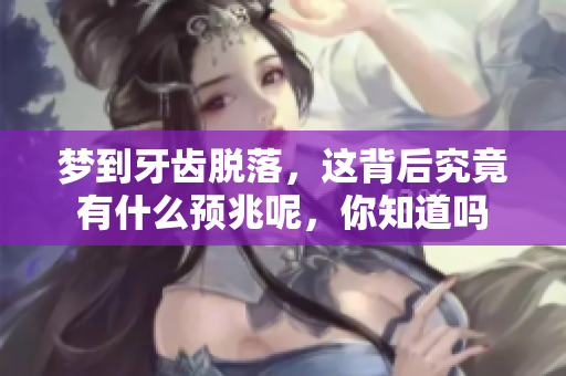 梦到牙齿脱落，这背后究竟有什么预兆呢，你知道吗