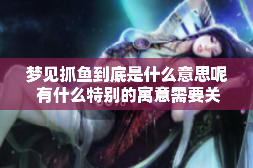 梦见抓鱼到底是什么意思呢 有什么特别的寓意需要关注吗
