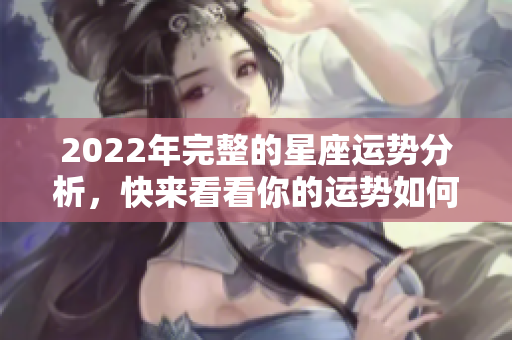 2022年完整的星座运势分析，快来看看你的运势如何！