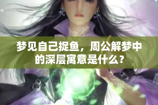 梦见自己捉鱼，周公解梦中的深层寓意是什么？