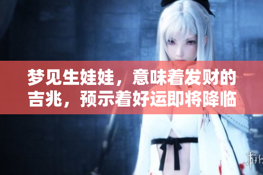 梦见生娃娃，意味着发财的吉兆，预示着好运即将降临！
