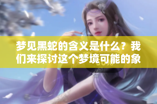 梦见黑蛇的含义是什么？我们来探讨这个梦境可能的象征和意义。