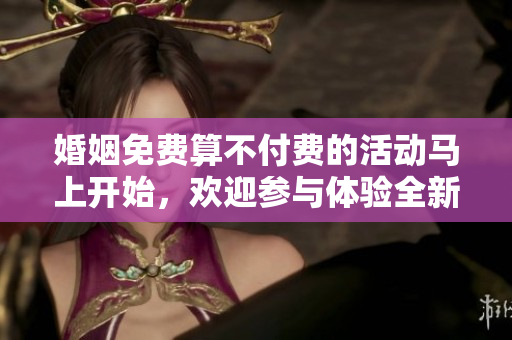 婚姻免费算不付费的活动马上开始，欢迎参与体验全新服务内容