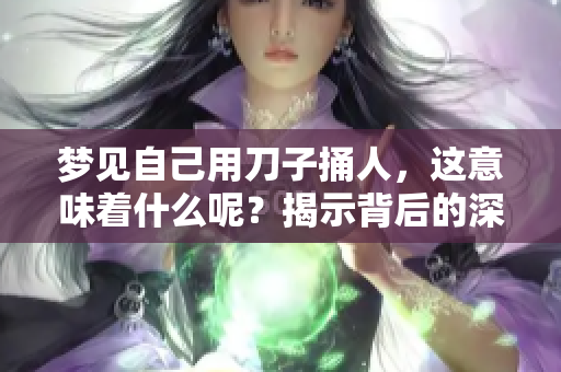 梦见自己用刀子捅人，这意味着什么呢？揭示背后的深层含义