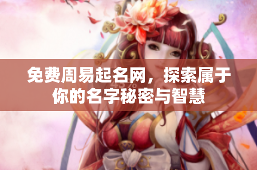 免费周易起名网，探索属于你的名字秘密与智慧