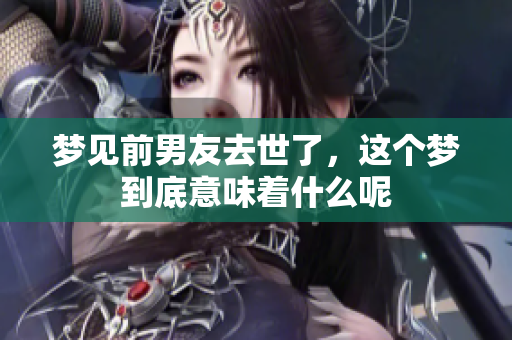 梦见前男友去世了，这个梦到底意味着什么呢