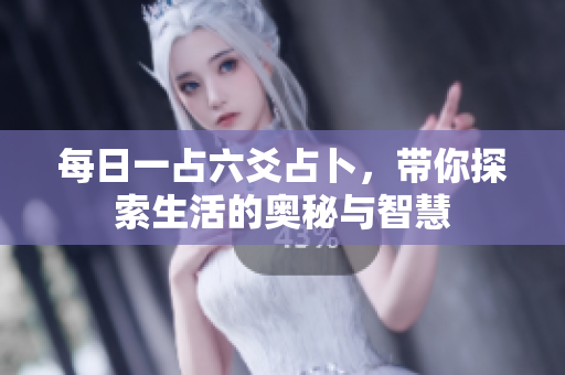 每日一占六爻占卜，带你探索生活的奥秘与智慧