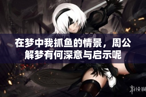 在梦中我抓鱼的情景，周公解梦有何深意与启示呢