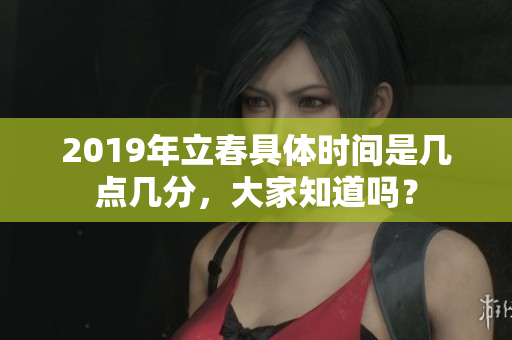 2019年立春具体时间是几点几分，大家知道吗？