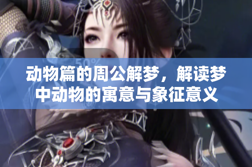 动物篇的周公解梦，解读梦中动物的寓意与象征意义