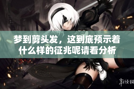 梦到剪头发，这到底预示着什么样的征兆呢请看分析