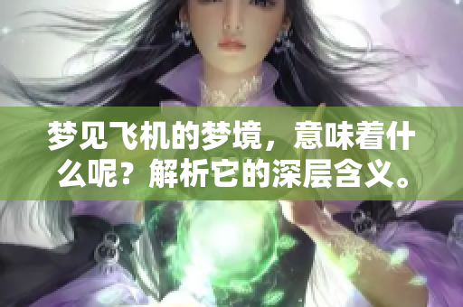 梦见飞机的梦境，意味着什么呢？解析它的深层含义。