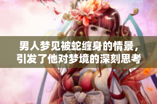 男人梦见被蛇缠身的情景，引发了他对梦境的深刻思考与反思