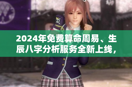 2024年免费算命周易、生辰八字分析服务全新上线，快来体验吧！