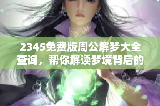 2345免费版周公解梦大全查询，帮你解读梦境背后的深意与秘密