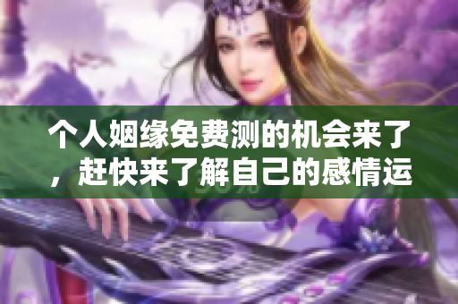个人姻缘免费测的机会来了，赶快来了解自己的感情运势吧
