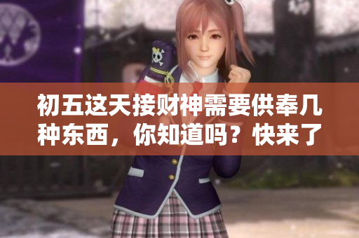 初五这天接财神需要供奉几种东西，你知道吗？快来了解一下吧！