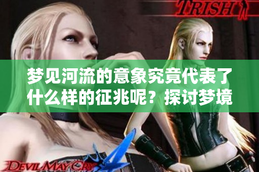 梦见河流的意象究竟代表了什么样的征兆呢？探讨梦境与现实的关联