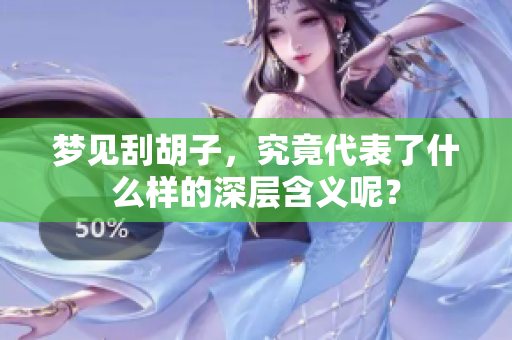 梦见刮胡子，究竟代表了什么样的深层含义呢？